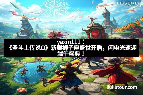 yaxin111:《圣斗士传说Ω》新服狮子座盛世开启,闪电光速迎端午盛典!