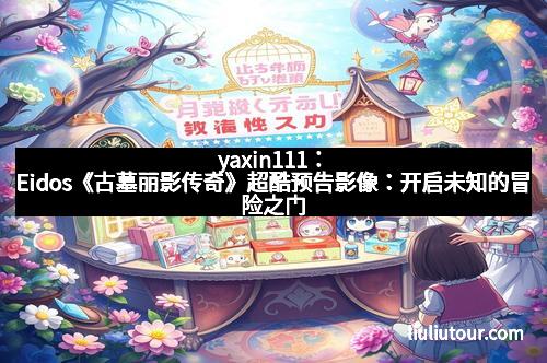 yaxin111:Eidos《古墓丽影传奇》超酷预告影像:开启未知的冒险之门