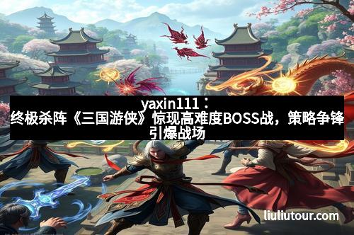 yaxin111:终极杀阵《三国游侠》惊现高难度BOSS战,策略争锋引爆战场