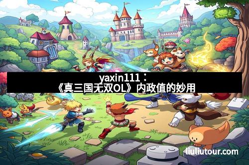 yaxin111:《真三国无双OL》内政值的妙用